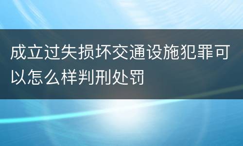 成立过失损坏交通设施犯罪可以怎么样判刑处罚