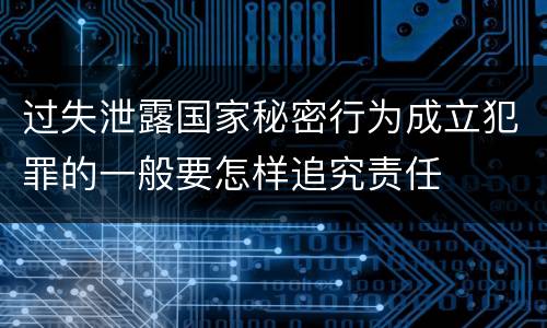 过失泄露国家秘密行为成立犯罪的一般要怎样追究责任