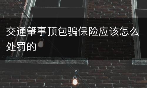 交通肇事顶包骗保险应该怎么处罚的
