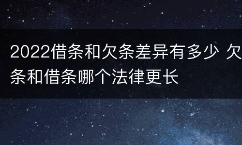 2022借条和欠条差异有多少 欠条和借条哪个法律更长