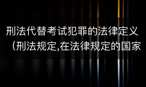 刑法代替考试犯罪的法律定义（刑法规定,在法律规定的国家考试中,哪些行为构成犯罪）