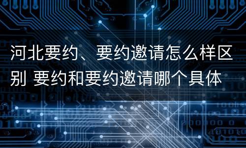 河北要约、要约邀请怎么样区别 要约和要约邀请哪个具体