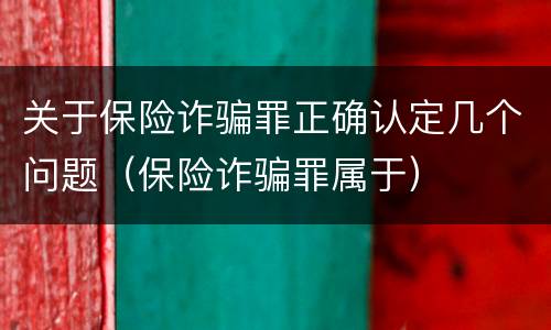 关于保险诈骗罪正确认定几个问题（保险诈骗罪属于）