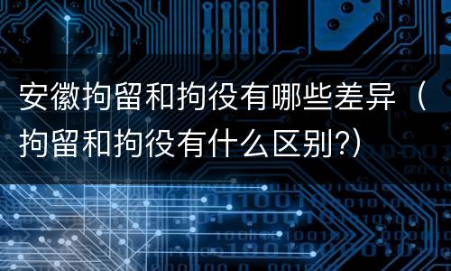 安徽拘留和拘役有哪些差异（拘留和拘役有什么区别?）