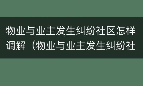 物业与业主发生纠纷社区怎样调解（物业与业主发生纠纷社区怎样调解呢）