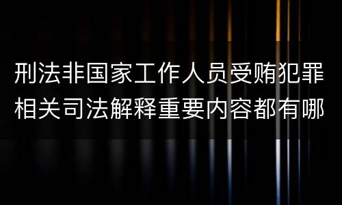 刑法非国家工作人员受贿犯罪相关司法解释重要内容都有哪些
