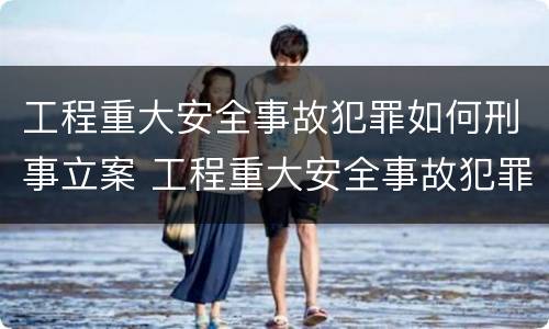 工程重大安全事故犯罪如何刑事立案 工程重大安全事故犯罪如何刑事立案审理