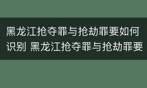 黑龙江抢夺罪与抢劫罪要如何识别 黑龙江抢夺罪与抢劫罪要如何识别