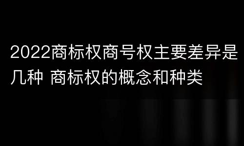 2022商标权商号权主要差异是几种 商标权的概念和种类