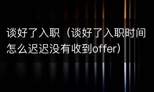 谈好了入职（谈好了入职时间怎么迟迟没有收到offer）