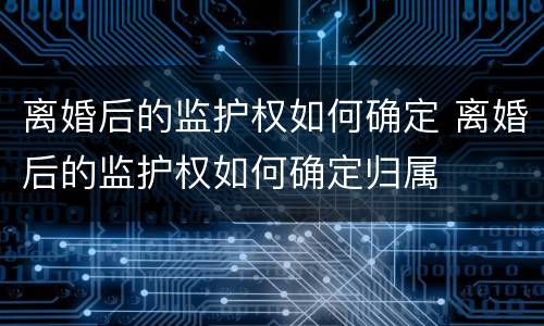 离婚后的监护权如何确定 离婚后的监护权如何确定归属