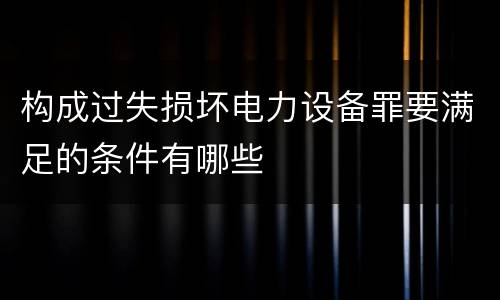 构成过失损坏电力设备罪要满足的条件有哪些