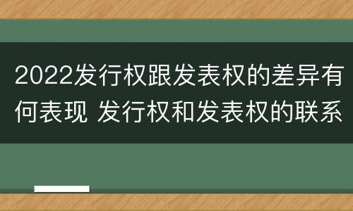 2022发行权跟发表权的差异有何表现 发行权和发表权的联系与区别