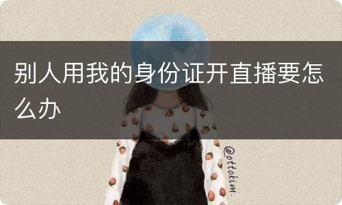 别人用我的身份证开直播要怎么办