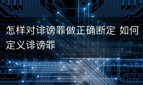 怎样对诽谤罪做正确断定 如何定义诽谤罪