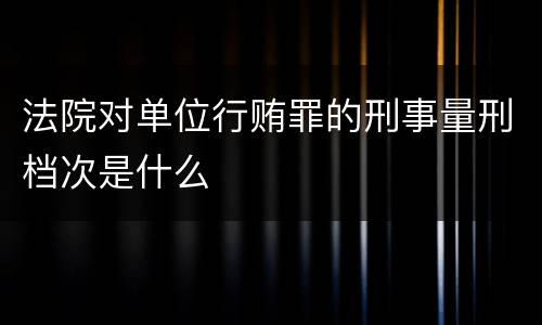 法院对单位行贿罪的刑事量刑档次是什么