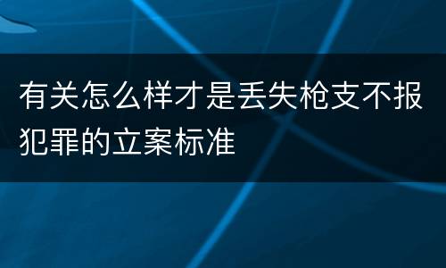 有关怎么样才是丢失枪支不报犯罪的立案标准