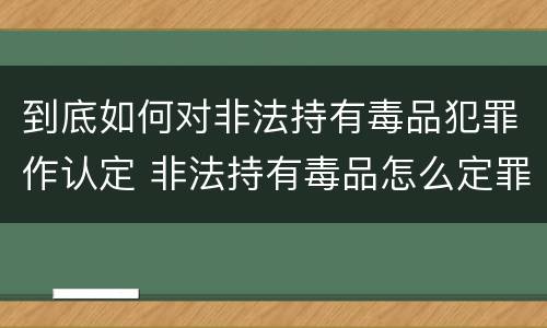 到底如何对非法持有毒品犯罪作认定 非法持有毒品怎么定罪