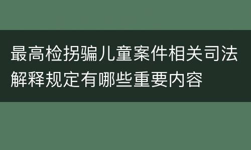 最高检拐骗儿童案件相关司法解释规定有哪些重要内容