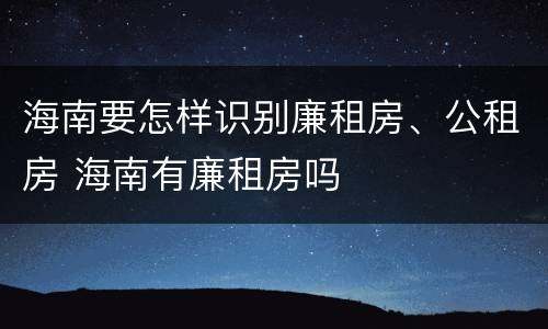 海南要怎样识别廉租房、公租房 海南有廉租房吗