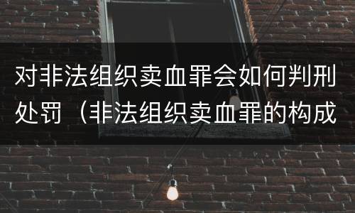 对非法组织卖血罪会如何判刑处罚（非法组织卖血罪的构成要件）