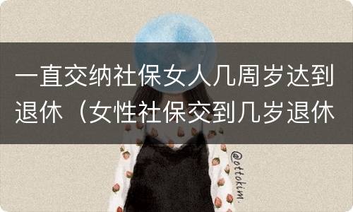 一直交纳社保女人几周岁达到退休（女性社保交到几岁退休）