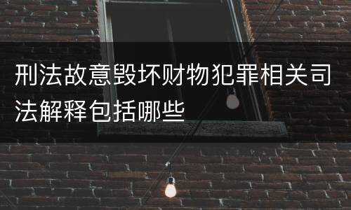 刑法故意毁坏财物犯罪相关司法解释包括哪些