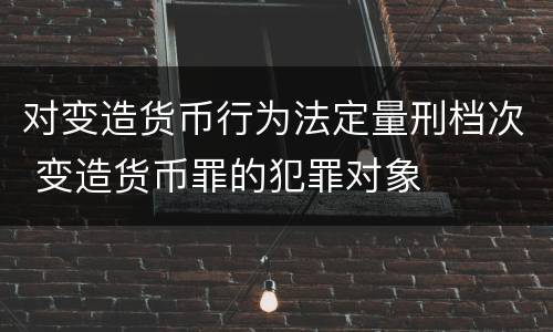 对变造货币行为法定量刑档次 变造货币罪的犯罪对象