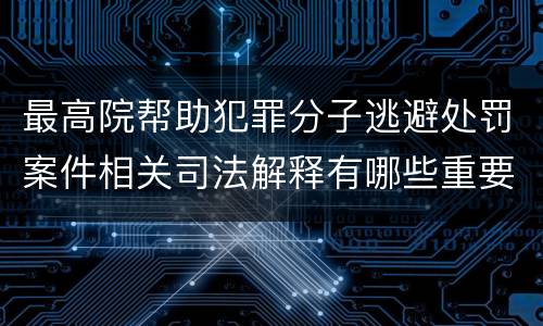 最高院帮助犯罪分子逃避处罚案件相关司法解释有哪些重要规定