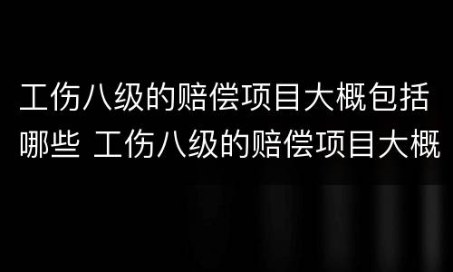 工伤八级的赔偿项目大概包括哪些 工伤八级的赔偿项目大概包括哪些内容