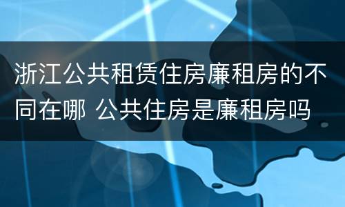 浙江公共租赁住房廉租房的不同在哪 公共住房是廉租房吗