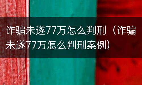 诈骗未遂77万怎么判刑（诈骗未遂77万怎么判刑案例）