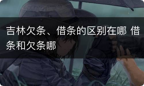 吉林欠条、借条的区别在哪 借条和欠条哪