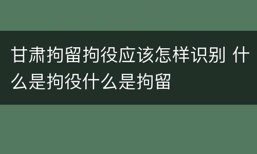 甘肃拘留拘役应该怎样识别 什么是拘役什么是拘留