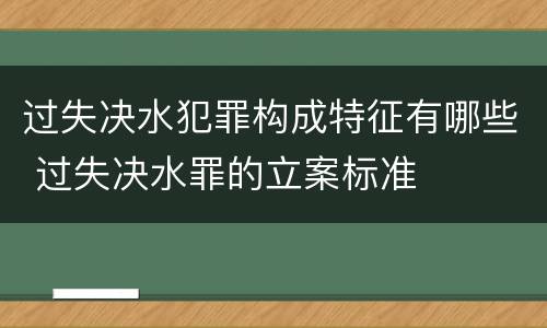 过失决水犯罪构成特征有哪些 过失决水罪的立案标准
