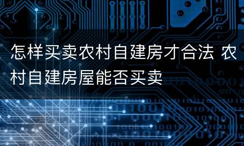 怎样买卖农村自建房才合法 农村自建房屋能否买卖