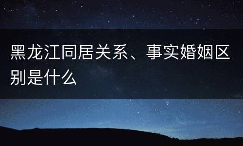 黑龙江同居关系、事实婚姻区别是什么