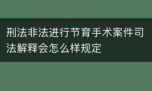 刑法非法进行节育手术案件司法解释会怎么样规定