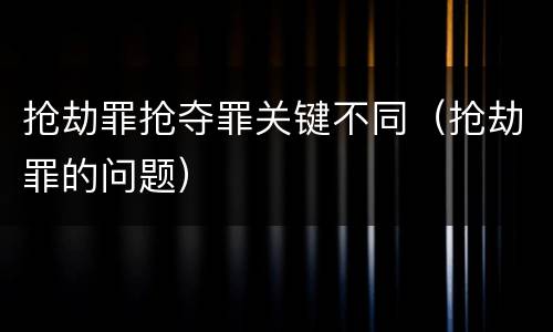 抢劫罪抢夺罪关键不同（抢劫罪的问题）