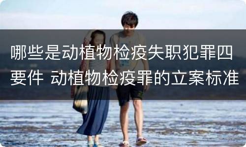 哪些是动植物检疫失职犯罪四要件 动植物检疫罪的立案标准