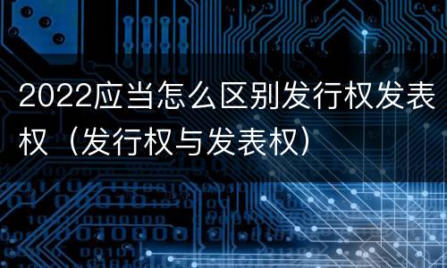 2022应当怎么区别发行权发表权（发行权与发表权）