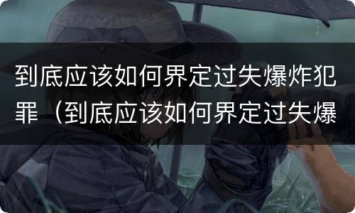 到底应该如何界定过失爆炸犯罪（到底应该如何界定过失爆炸犯罪罪名）