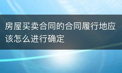 房屋买卖合同的合同履行地应该怎么进行确定