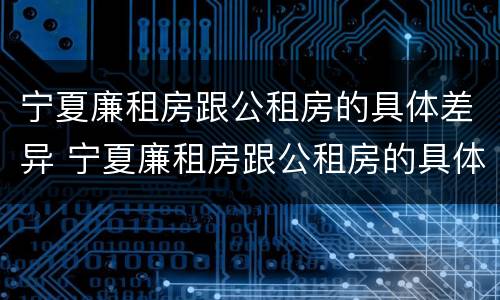 宁夏廉租房跟公租房的具体差异 宁夏廉租房跟公租房的具体差异有哪些
