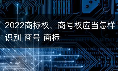 2022商标权、商号权应当怎样识别 商号 商标