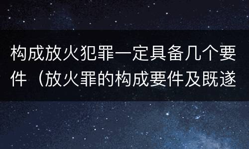 构成放火犯罪一定具备几个要件（放火罪的构成要件及既遂标准）