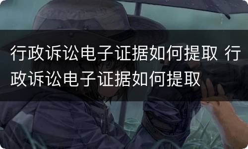 行政诉讼电子证据如何提取 行政诉讼电子证据如何提取