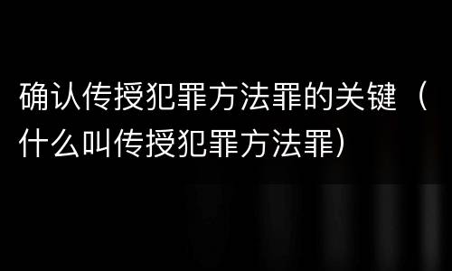 确认传授犯罪方法罪的关键（什么叫传授犯罪方法罪）