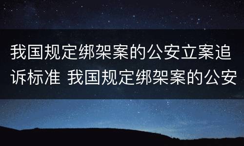 我国规定绑架案的公安立案追诉标准 我国规定绑架案的公安立案追诉标准是