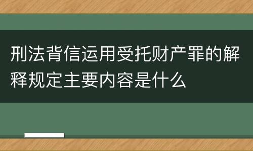 刑法背信运用受托财产罪的解释规定主要内容是什么